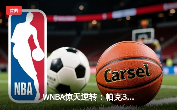 WNBA惊天逆转：帕克31分率领王牌队加时险胜太阳 锁定季后赛首轮席位