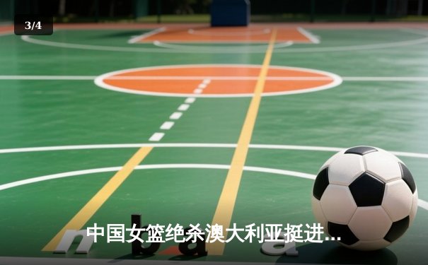 中国女篮绝杀澳大利亚挺进亚洲杯决赛 李梦关键时刻独砍12分定乾坤 - 3