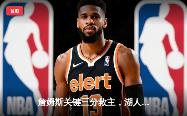 詹姆斯关键三分救主，湖人加时险胜勇士延续季后赛希望