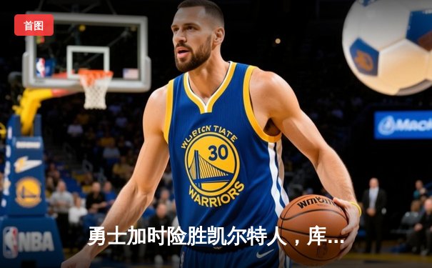 勇士加时险胜凯尔特人，库里50分创纪录引领惊天逆转