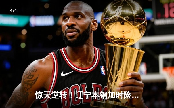 惊天逆转！辽宁本钢加时险胜广东东莞大益，赵继伟30分主宰京粤大战 - 4