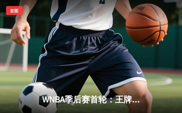WNBA季后赛首轮：王牌队加时险胜风暴，威尔逊狂砍38分创纪录