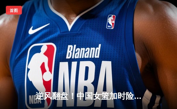 逆风翻盘！中国女篮加时险胜澳大利亚，韩旭狂砍28分17篮板制霸内线