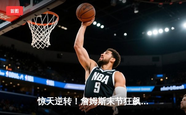 惊天逆转！詹姆斯末节狂飙20分率湖人加时险胜掘金