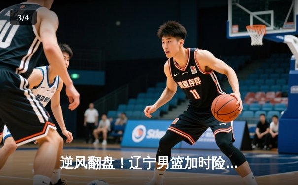 逆风翻盘！辽宁男篮加时险胜广东，赵继伟37分创生涯新高 - 3