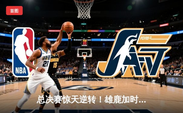 总决赛惊天逆转！雄鹿加时险胜太阳，字母哥狂砍50分创纪录