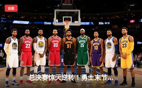 总决赛惊天逆转！勇士末节轰25-0攻击波夺队史第八冠